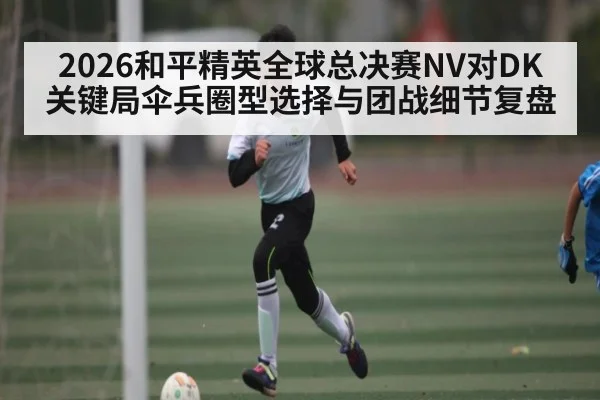 2026和平精英全球总决赛NV对DK关键局伞兵圈型选择与团战细节复盘